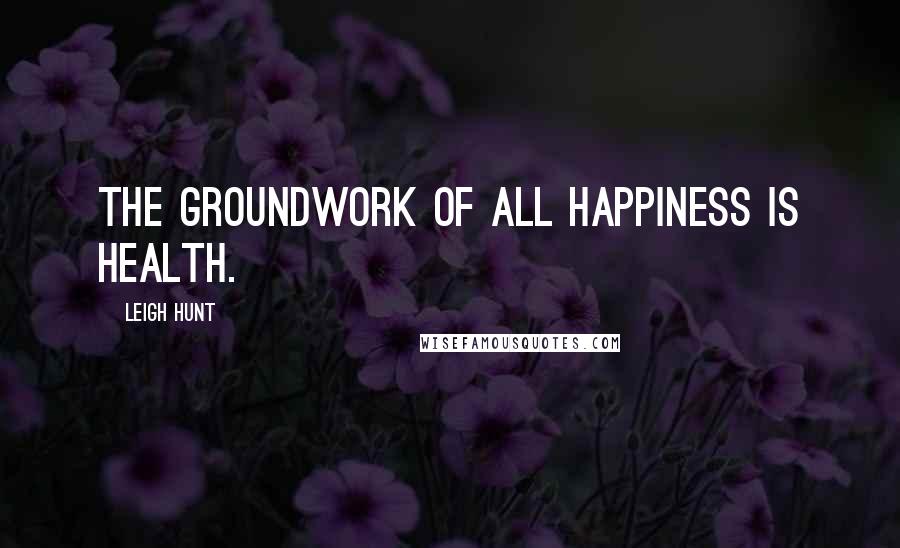 Leigh Hunt Quotes: The groundwork of all happiness is health.