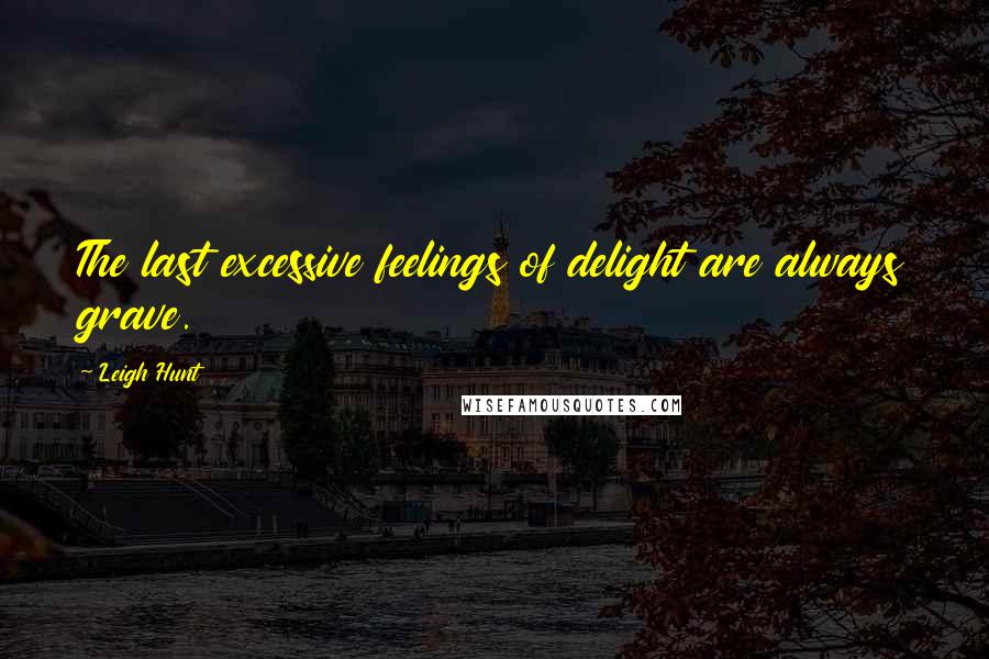 Leigh Hunt Quotes: The last excessive feelings of delight are always grave.