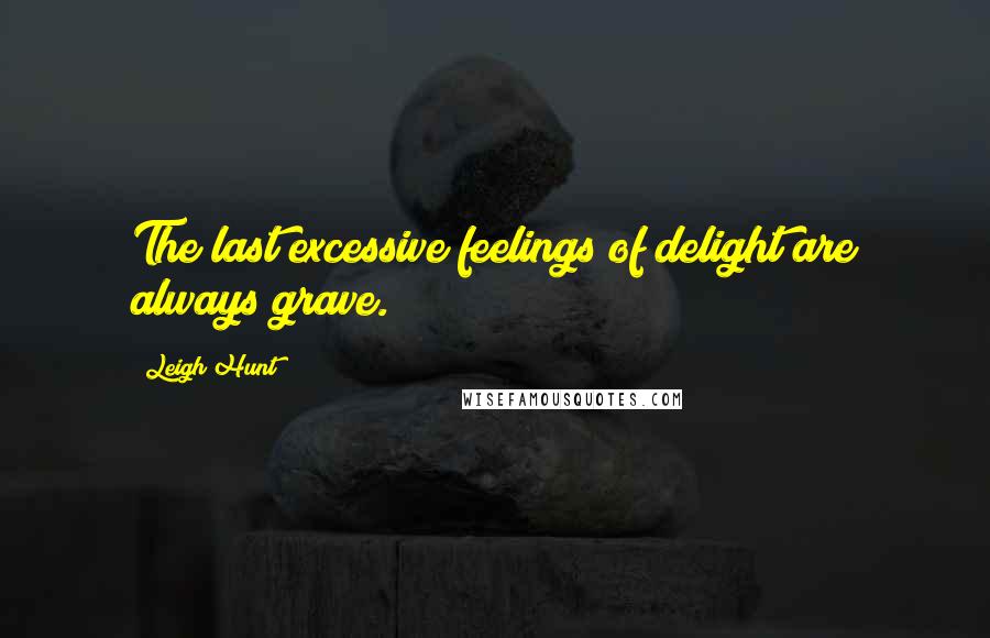 Leigh Hunt Quotes: The last excessive feelings of delight are always grave.