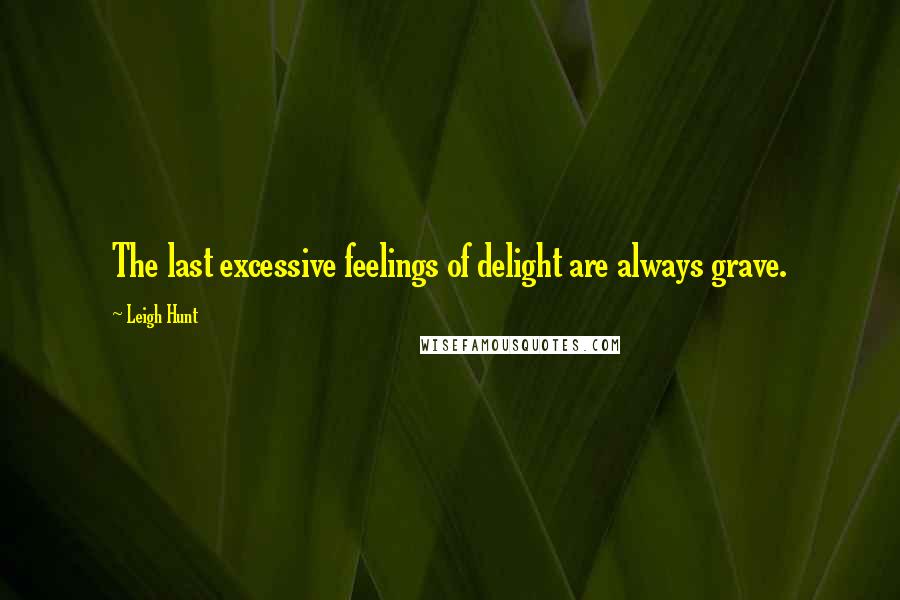 Leigh Hunt Quotes: The last excessive feelings of delight are always grave.