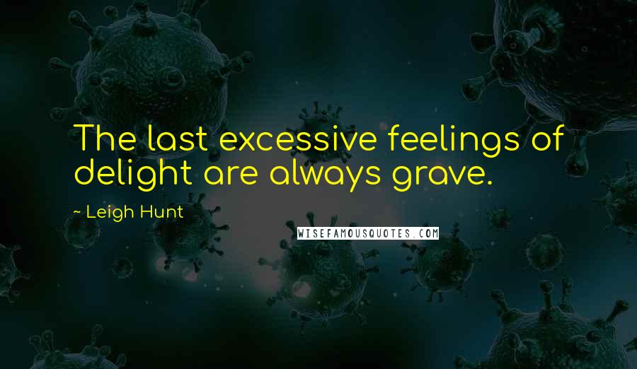 Leigh Hunt Quotes: The last excessive feelings of delight are always grave.