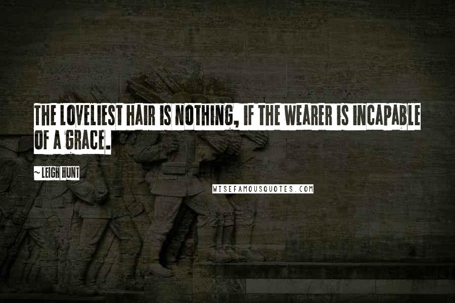 Leigh Hunt Quotes: The loveliest hair is nothing, if the wearer is incapable of a grace.