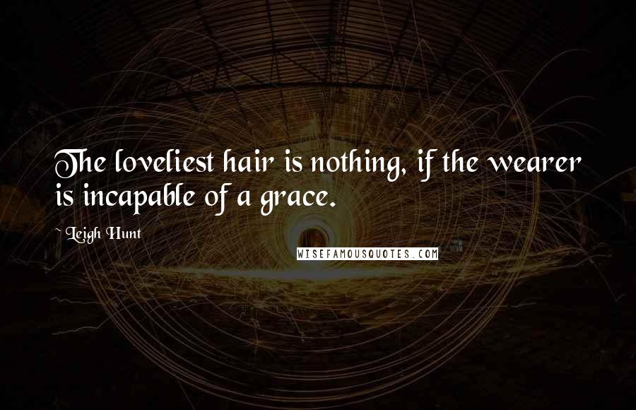 Leigh Hunt Quotes: The loveliest hair is nothing, if the wearer is incapable of a grace.