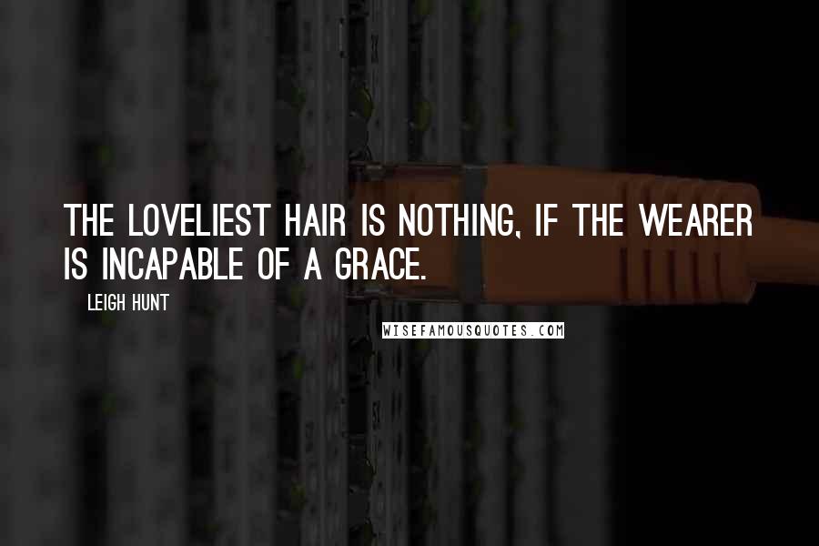Leigh Hunt Quotes: The loveliest hair is nothing, if the wearer is incapable of a grace.