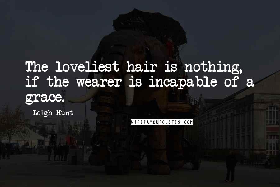 Leigh Hunt Quotes: The loveliest hair is nothing, if the wearer is incapable of a grace.