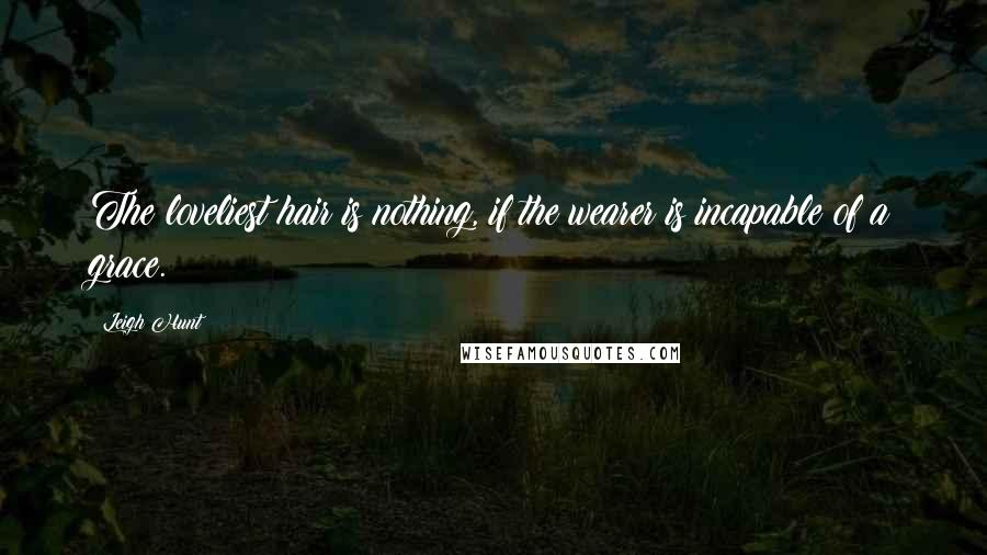 Leigh Hunt Quotes: The loveliest hair is nothing, if the wearer is incapable of a grace.