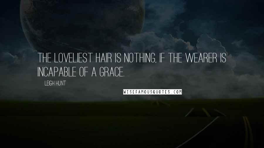 Leigh Hunt Quotes: The loveliest hair is nothing, if the wearer is incapable of a grace.