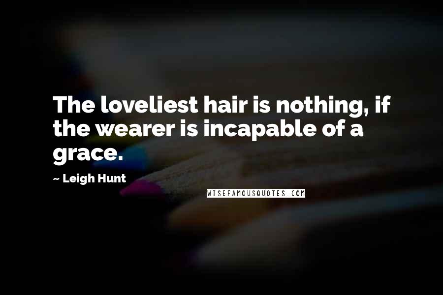 Leigh Hunt Quotes: The loveliest hair is nothing, if the wearer is incapable of a grace.