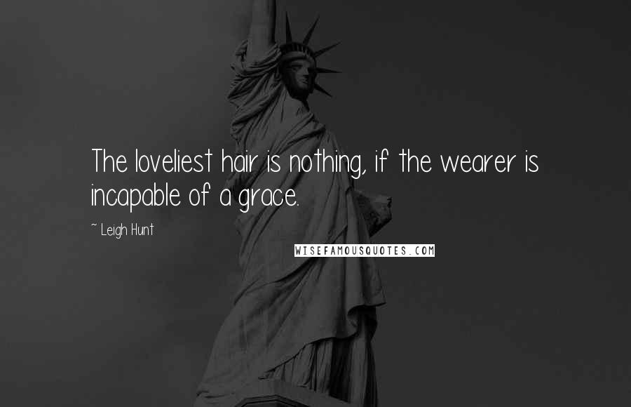 Leigh Hunt Quotes: The loveliest hair is nothing, if the wearer is incapable of a grace.