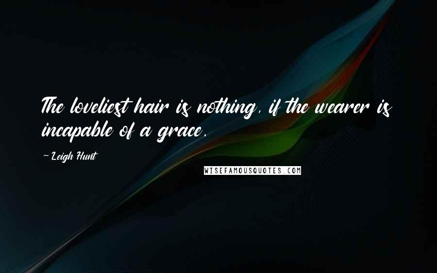 Leigh Hunt Quotes: The loveliest hair is nothing, if the wearer is incapable of a grace.
