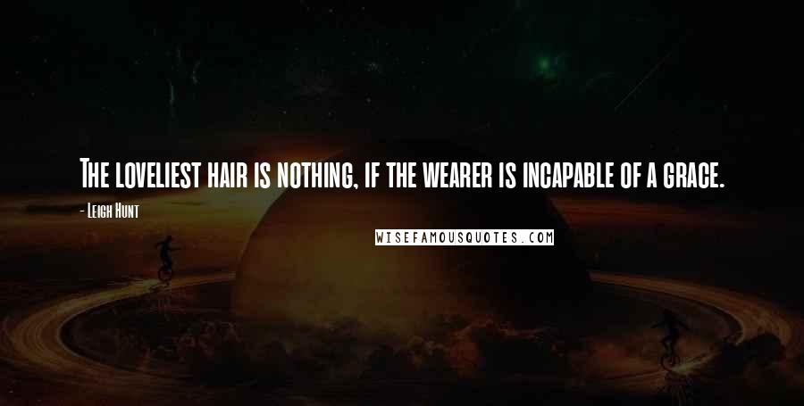 Leigh Hunt Quotes: The loveliest hair is nothing, if the wearer is incapable of a grace.