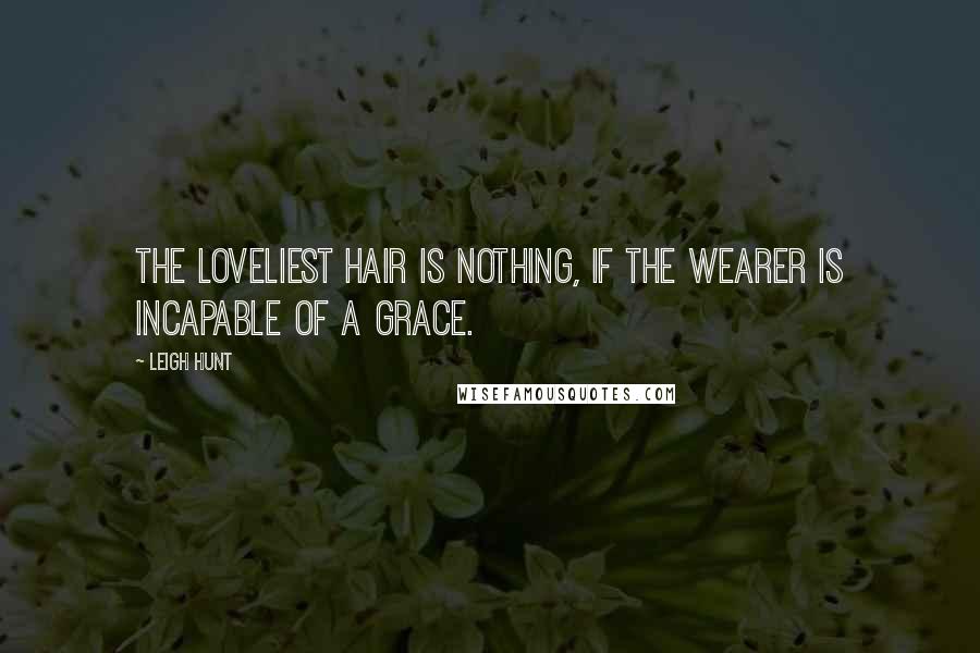 Leigh Hunt Quotes: The loveliest hair is nothing, if the wearer is incapable of a grace.