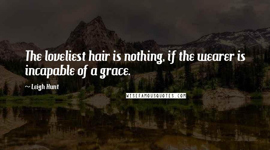 Leigh Hunt Quotes: The loveliest hair is nothing, if the wearer is incapable of a grace.