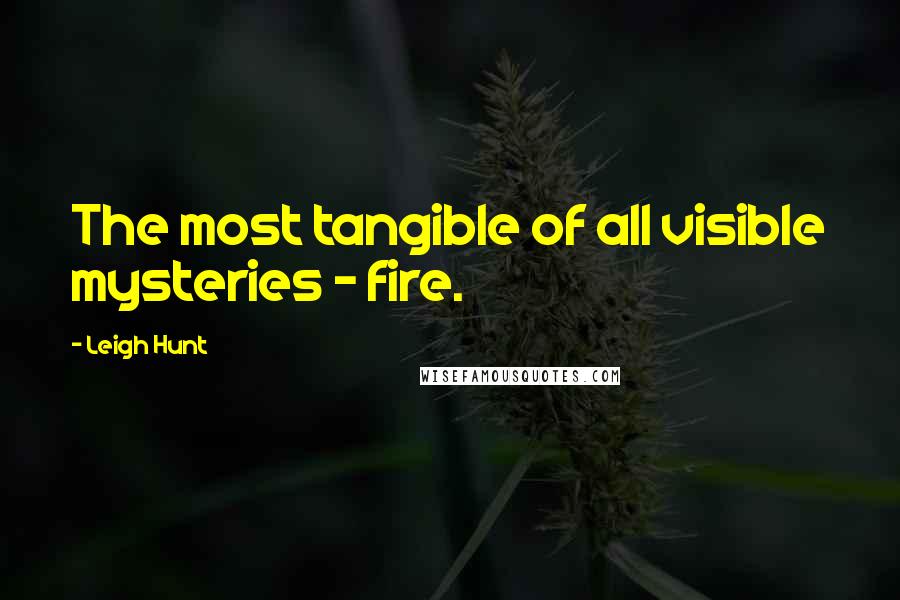 Leigh Hunt Quotes: The most tangible of all visible mysteries - fire.