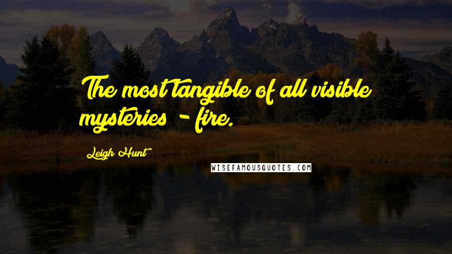 Leigh Hunt Quotes: The most tangible of all visible mysteries - fire.