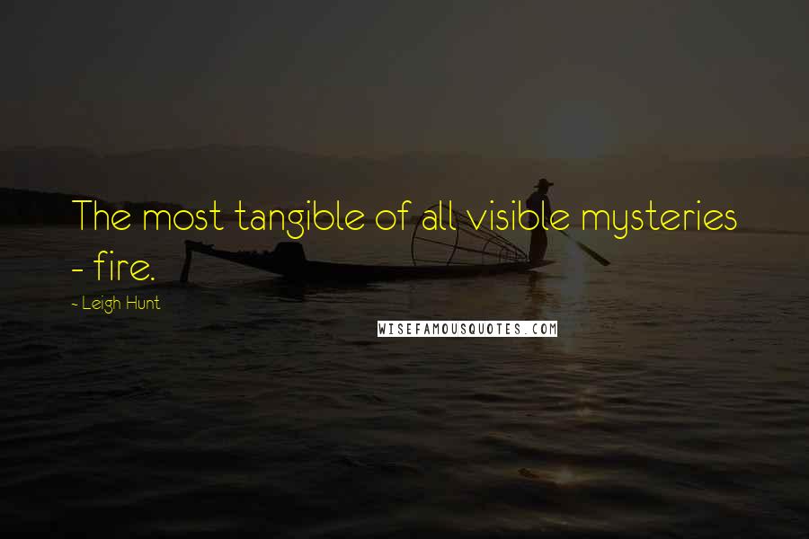 Leigh Hunt Quotes: The most tangible of all visible mysteries - fire.