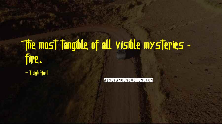 Leigh Hunt Quotes: The most tangible of all visible mysteries - fire.