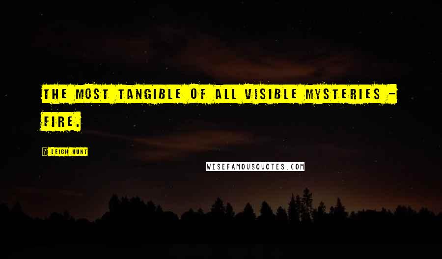 Leigh Hunt Quotes: The most tangible of all visible mysteries - fire.