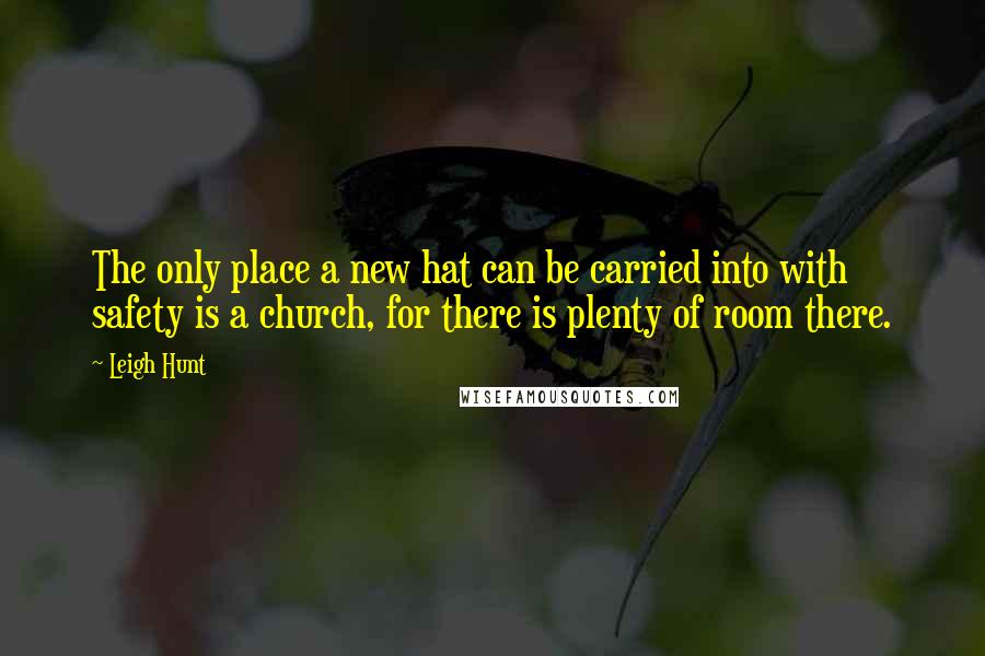 Leigh Hunt Quotes: The only place a new hat can be carried into with safety is a church, for there is plenty of room there.