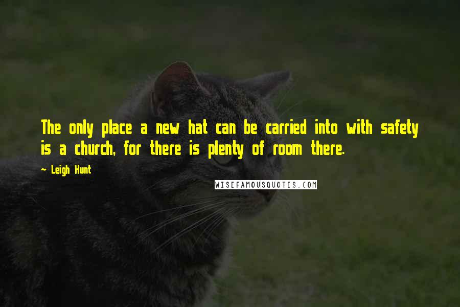 Leigh Hunt Quotes: The only place a new hat can be carried into with safety is a church, for there is plenty of room there.