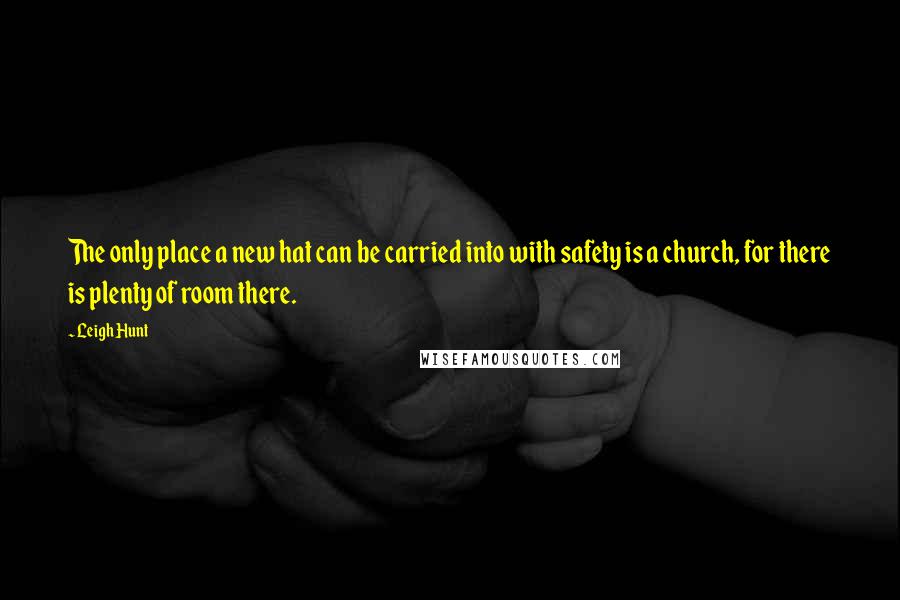 Leigh Hunt Quotes: The only place a new hat can be carried into with safety is a church, for there is plenty of room there.