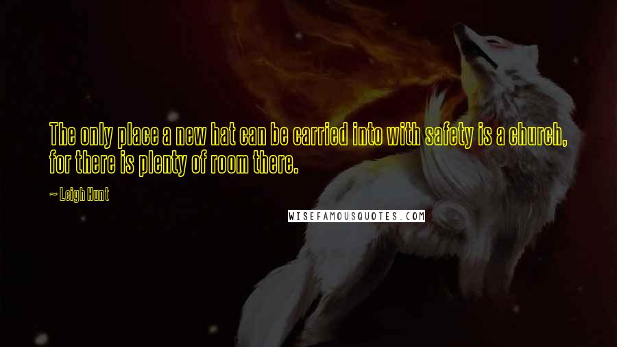 Leigh Hunt Quotes: The only place a new hat can be carried into with safety is a church, for there is plenty of room there.