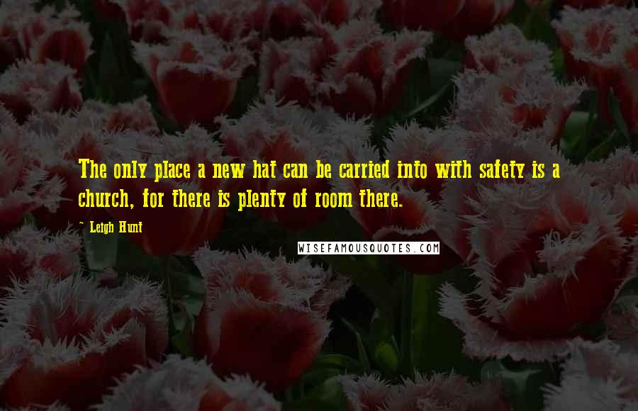 Leigh Hunt Quotes: The only place a new hat can be carried into with safety is a church, for there is plenty of room there.