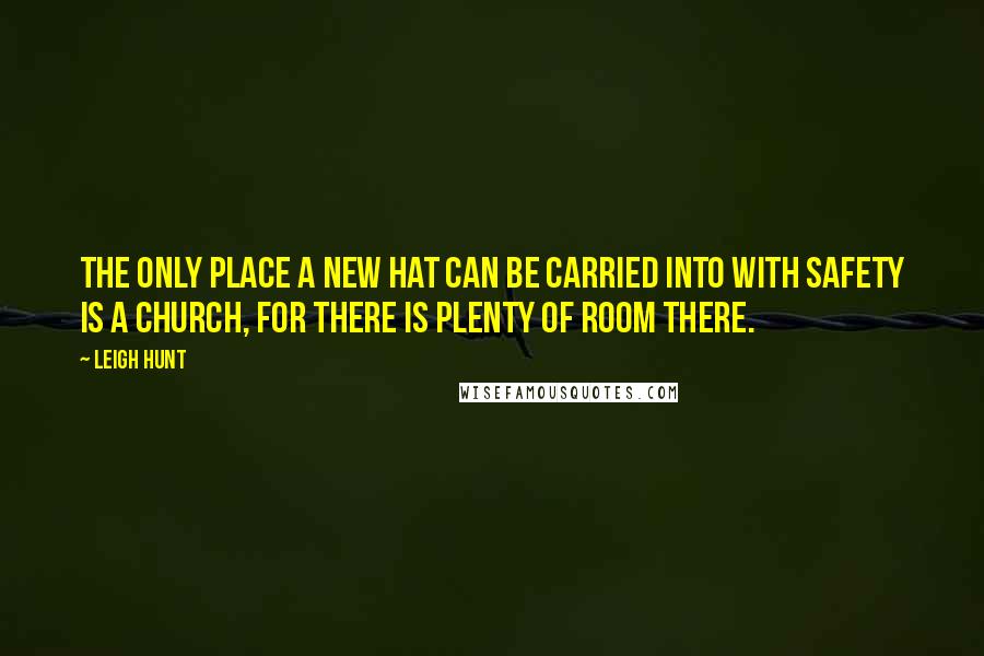 Leigh Hunt Quotes: The only place a new hat can be carried into with safety is a church, for there is plenty of room there.