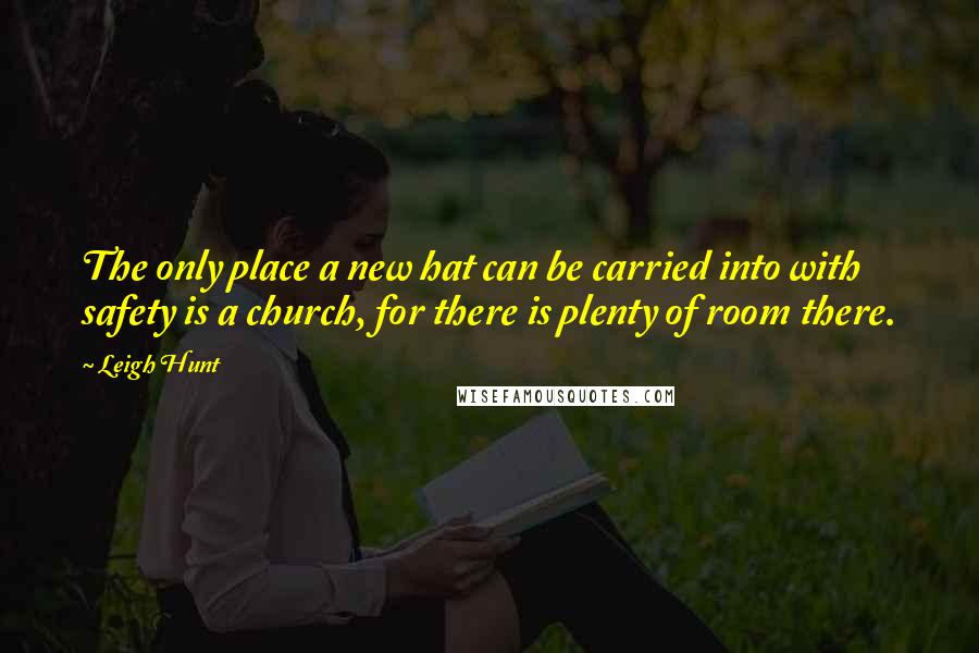 Leigh Hunt Quotes: The only place a new hat can be carried into with safety is a church, for there is plenty of room there.