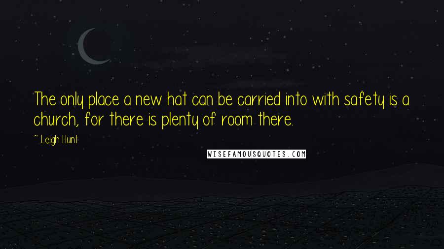 Leigh Hunt Quotes: The only place a new hat can be carried into with safety is a church, for there is plenty of room there.