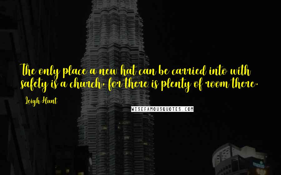 Leigh Hunt Quotes: The only place a new hat can be carried into with safety is a church, for there is plenty of room there.
