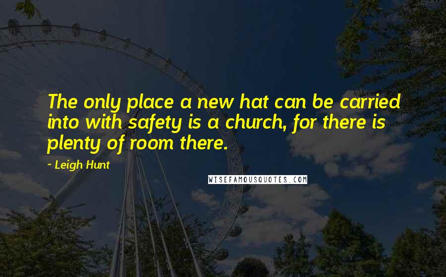 Leigh Hunt Quotes: The only place a new hat can be carried into with safety is a church, for there is plenty of room there.