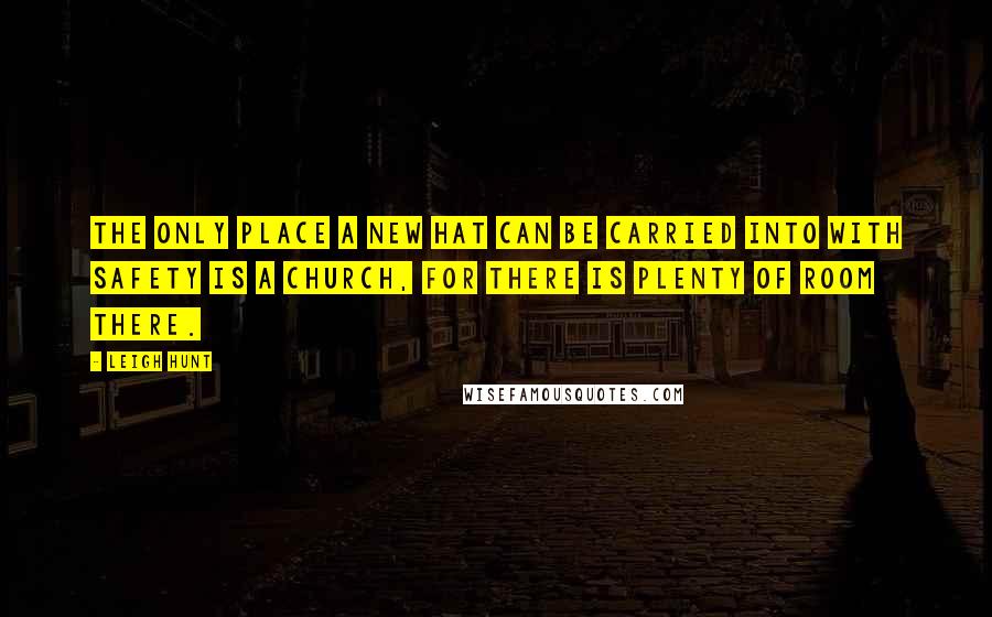 Leigh Hunt Quotes: The only place a new hat can be carried into with safety is a church, for there is plenty of room there.