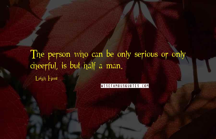 Leigh Hunt Quotes: The person who can be only serious or only cheerful, is but half a man.