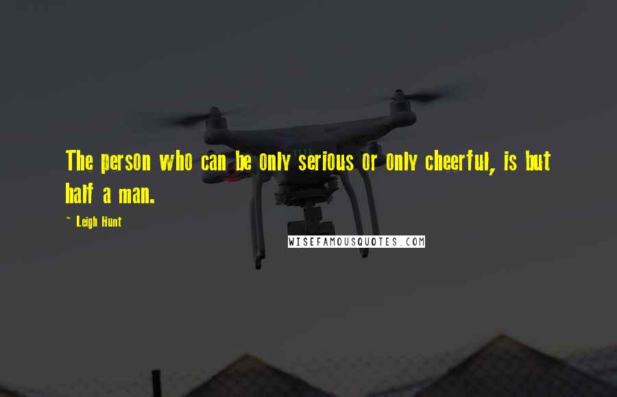 Leigh Hunt Quotes: The person who can be only serious or only cheerful, is but half a man.