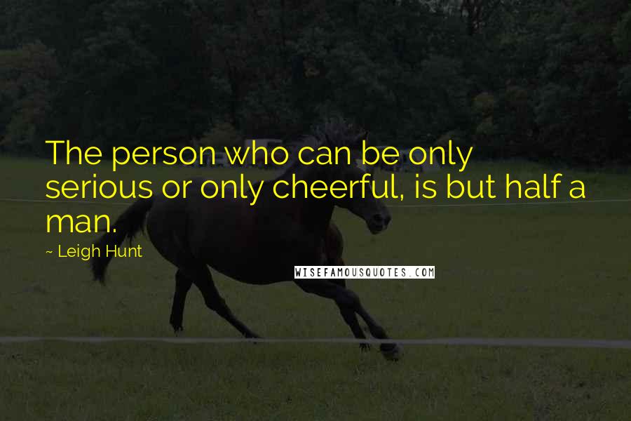 Leigh Hunt Quotes: The person who can be only serious or only cheerful, is but half a man.