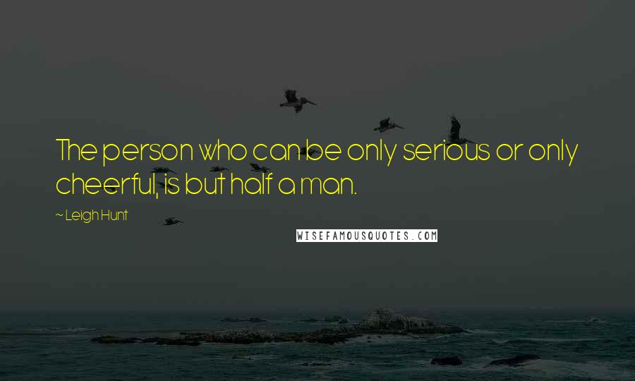 Leigh Hunt Quotes: The person who can be only serious or only cheerful, is but half a man.