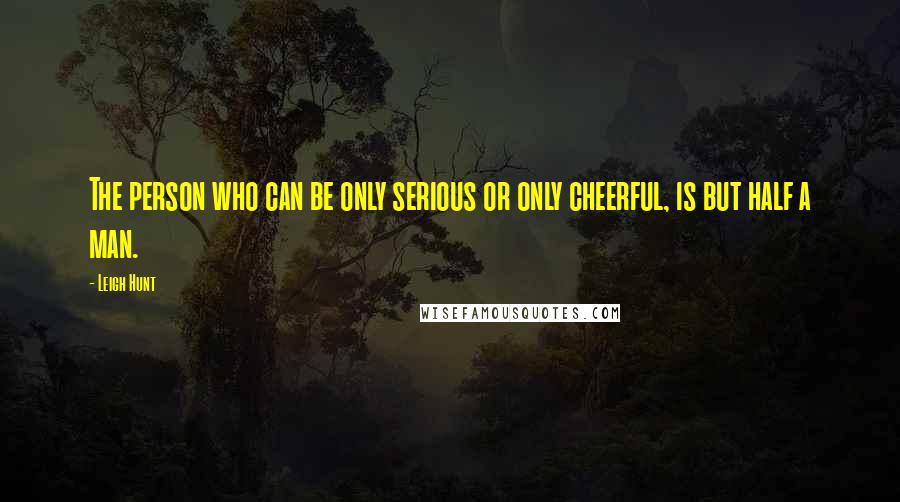 Leigh Hunt Quotes: The person who can be only serious or only cheerful, is but half a man.