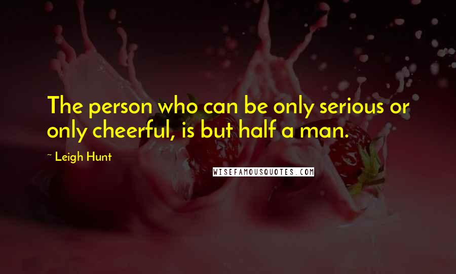 Leigh Hunt Quotes: The person who can be only serious or only cheerful, is but half a man.