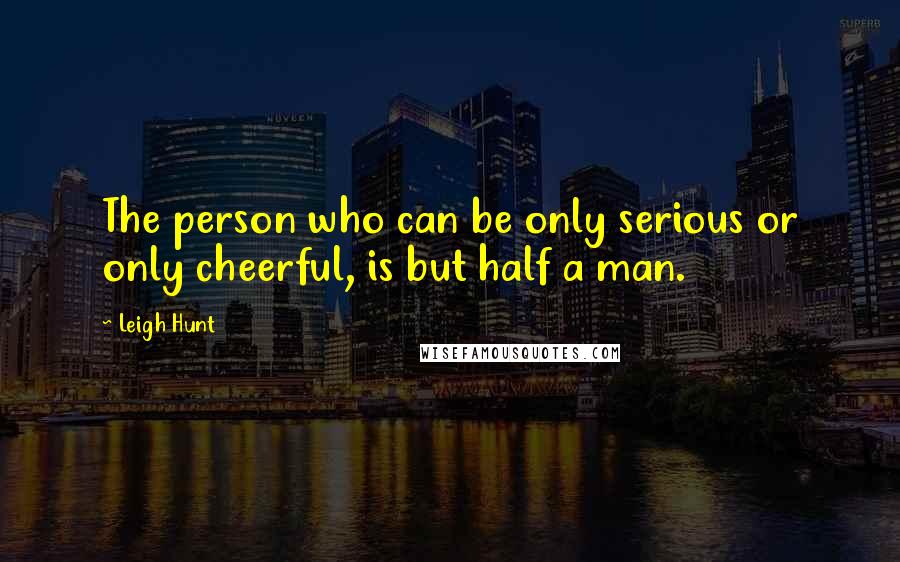 Leigh Hunt Quotes: The person who can be only serious or only cheerful, is but half a man.