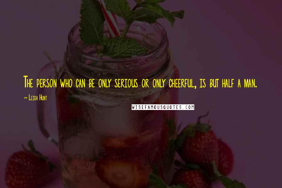 Leigh Hunt Quotes: The person who can be only serious or only cheerful, is but half a man.