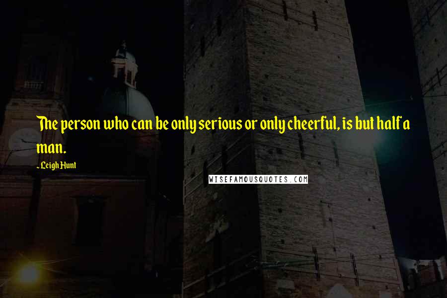 Leigh Hunt Quotes: The person who can be only serious or only cheerful, is but half a man.