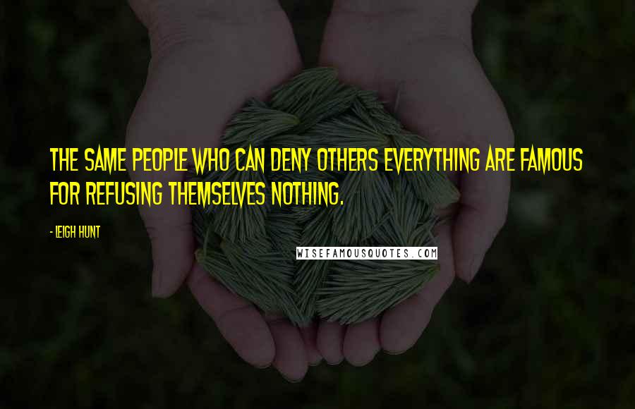 Leigh Hunt Quotes: The same people who can deny others everything are famous for refusing themselves nothing.