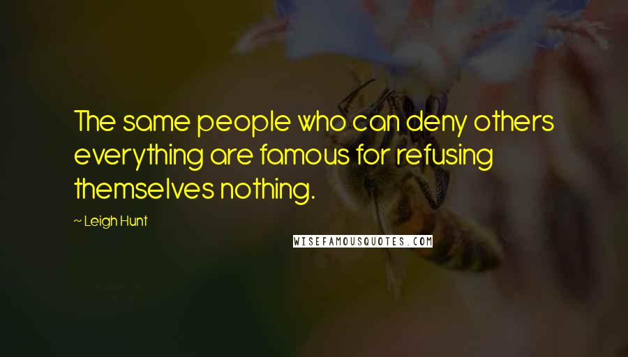 Leigh Hunt Quotes: The same people who can deny others everything are famous for refusing themselves nothing.