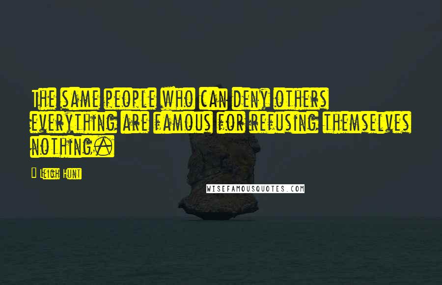 Leigh Hunt Quotes: The same people who can deny others everything are famous for refusing themselves nothing.