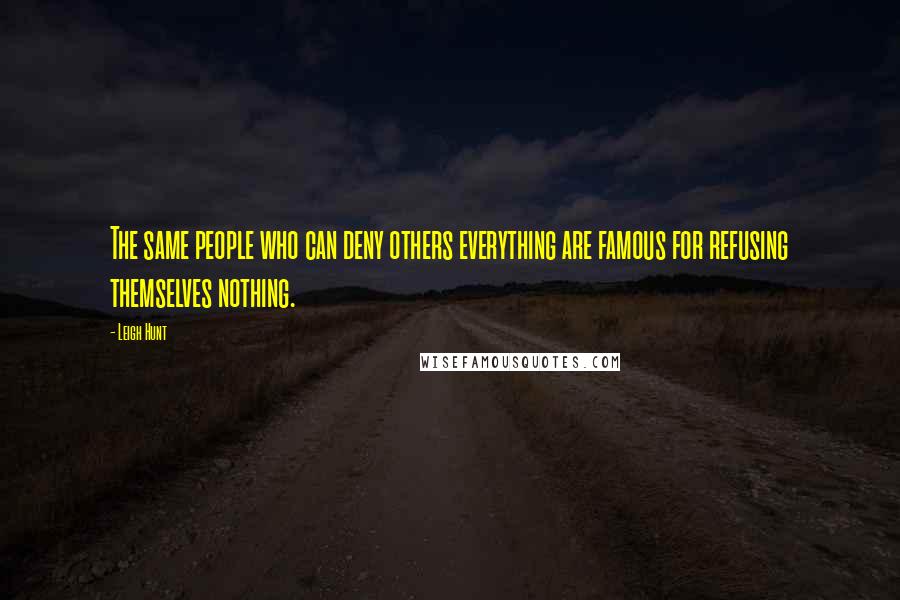 Leigh Hunt Quotes: The same people who can deny others everything are famous for refusing themselves nothing.