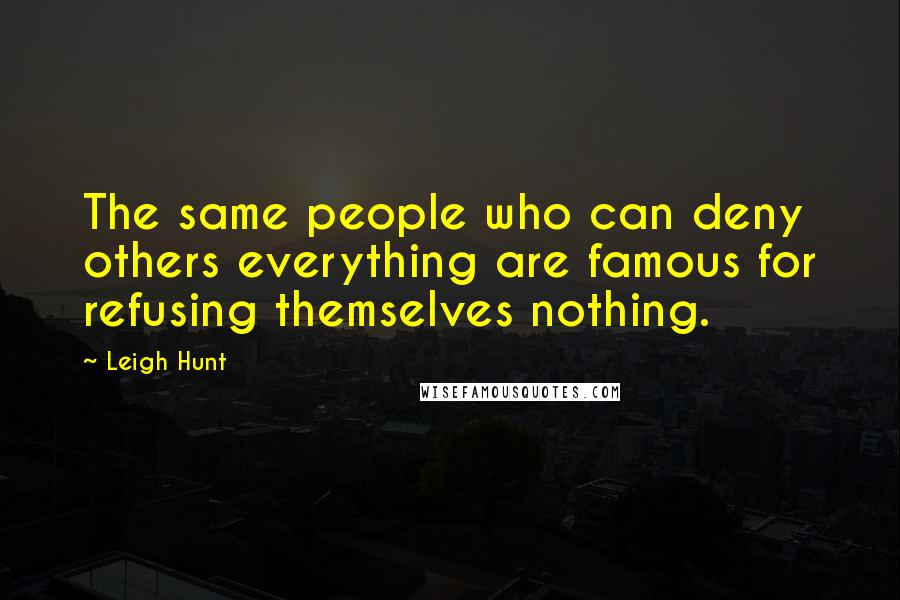Leigh Hunt Quotes: The same people who can deny others everything are famous for refusing themselves nothing.