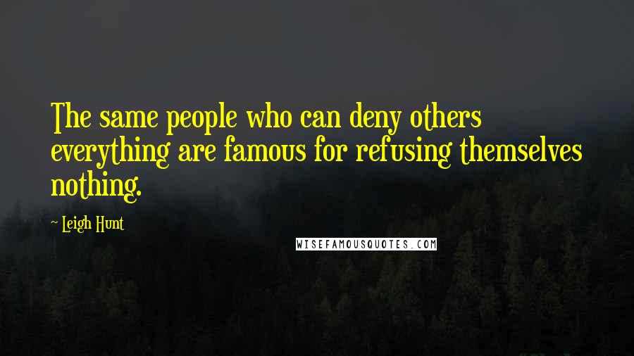 Leigh Hunt Quotes: The same people who can deny others everything are famous for refusing themselves nothing.