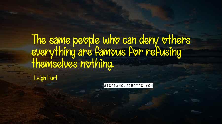 Leigh Hunt Quotes: The same people who can deny others everything are famous for refusing themselves nothing.