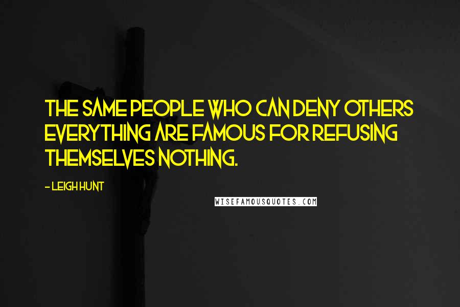 Leigh Hunt Quotes: The same people who can deny others everything are famous for refusing themselves nothing.